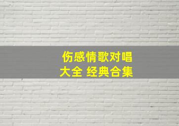 伤感情歌对唱大全 经典合集